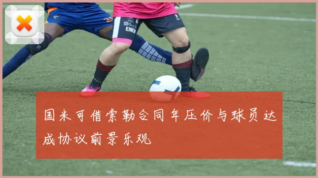 国米可借索勒合同年压价与球员达成协议前景乐观