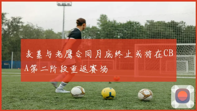 麦基与老鹰合同月底终止或将在CBA第二阶段重返赛场