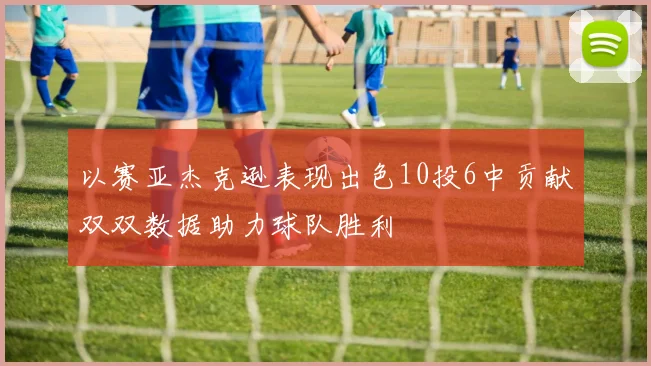 以赛亚杰克逊表现出色10投6中贡献双双数据助力球队胜利