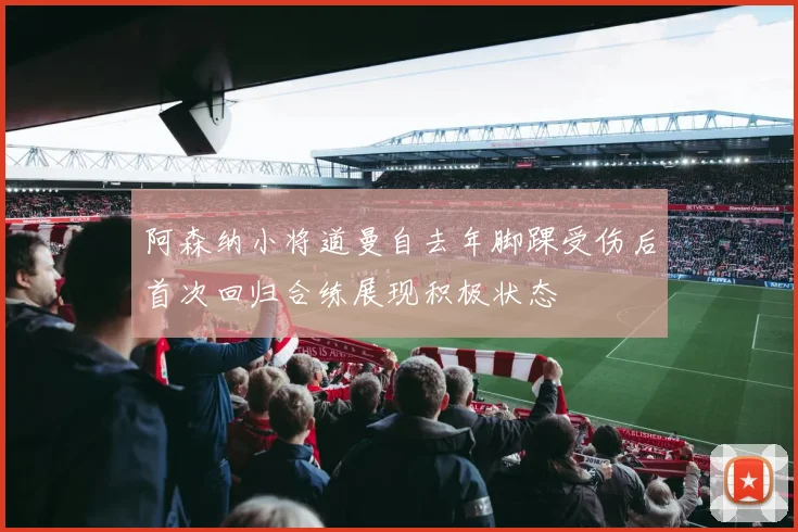 阿森纳小将道曼自去年脚踝受伤后首次回归合练展现积极状态
