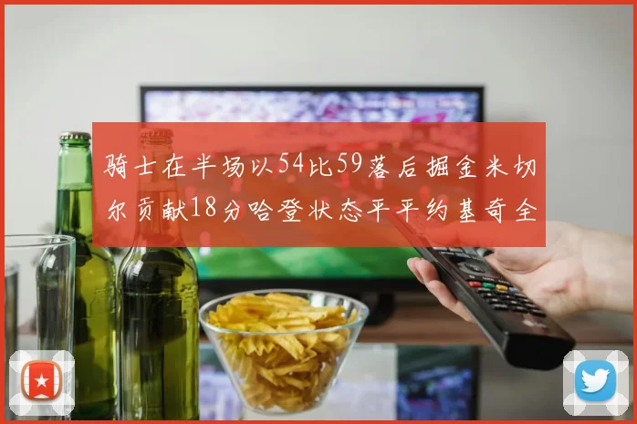 骑士在半场以54比59落后掘金米切尔贡献18分哈登状态平平约基奇全能表现