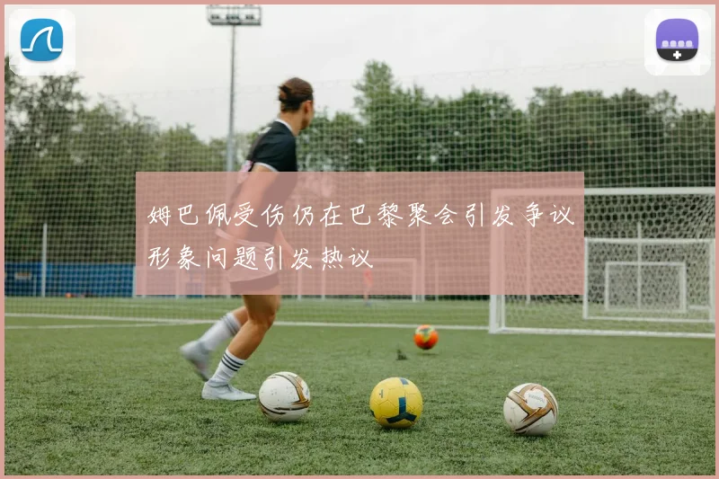 姆巴佩受伤仍在巴黎聚会引发争议形象问题引发热议