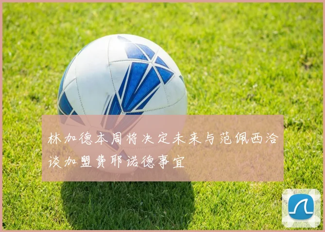 林加德本周将决定未来与范佩西洽谈加盟费耶诺德事宜