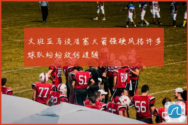 文班亚马谈活塞火箭强硬风格许多球队纷纷效仿追随