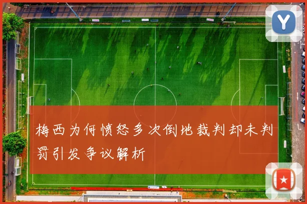 梅西为何愤怒多次倒地裁判却未判罚引发争议解析