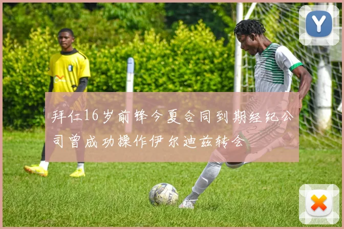拜仁16岁前锋今夏合同到期经纪公司曾成功操作伊尔迪兹转会