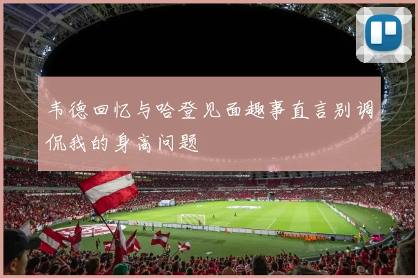 韦德回忆与哈登见面趣事直言别调侃我的身高问题