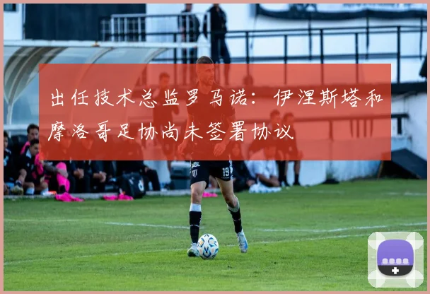 出任技术总监罗马诺：伊涅斯塔和摩洛哥足协尚未签署协议