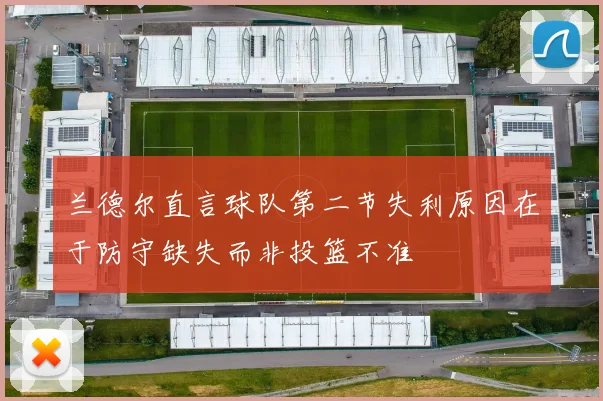 兰德尔直言球队第二节失利原因在于防守缺失而非投篮不准