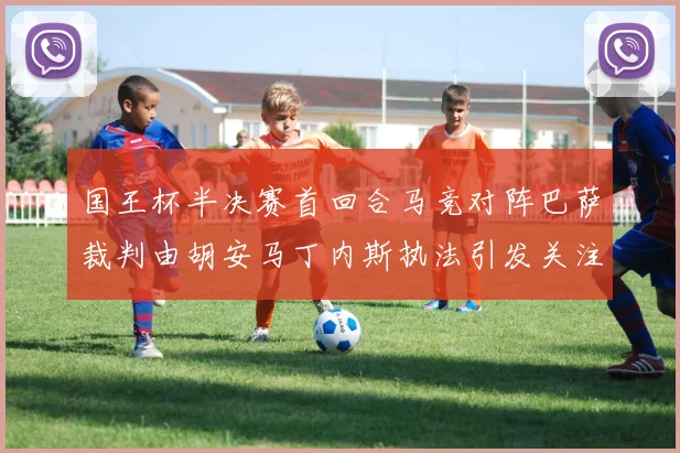 国王杯半决赛首回合马竞对阵巴萨裁判由胡安马丁内斯执法引发关注