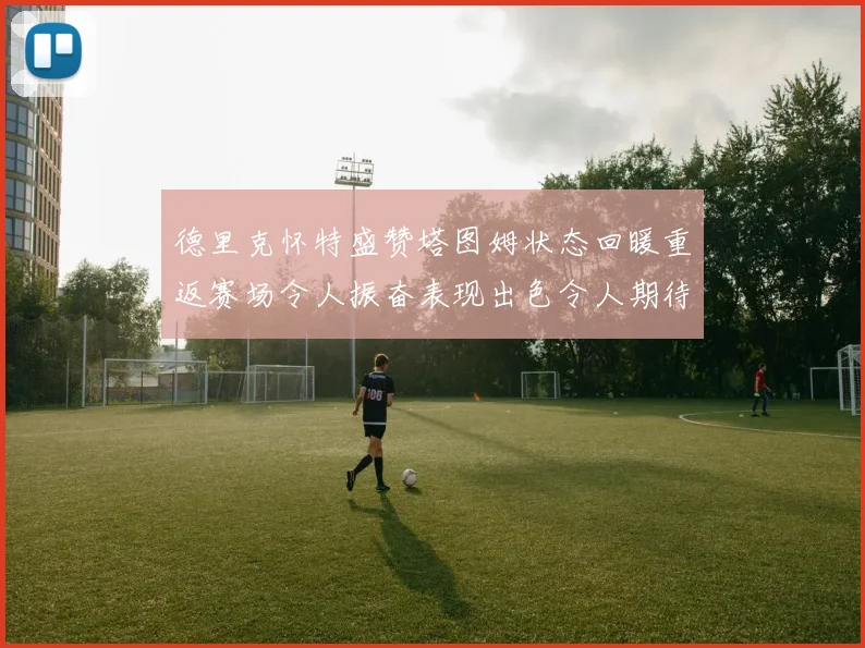 德里克怀特盛赞塔图姆状态回暖重返赛场令人振奋表现出色令人期待
