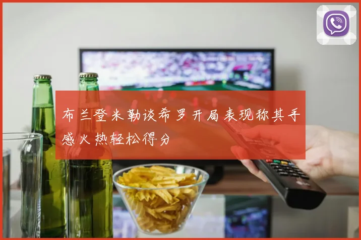 布兰登米勒谈希罗开局表现称其手感火热轻松得分