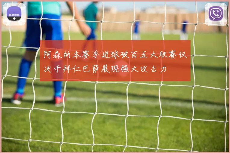 阿森纳本赛季进球破百五大联赛仅次于拜仁巴萨展现强大攻击力