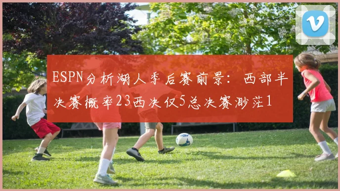 ESPN分析湖人季后赛前景：西部半决赛概率23西决仅5总决赛渺茫1