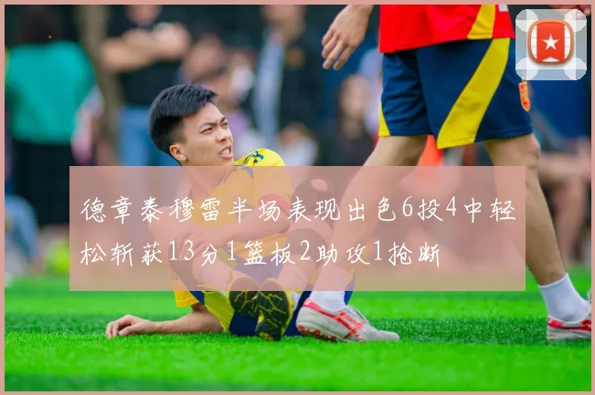德章泰穆雷半场表现出色6投4中轻松斩获13分1篮板2助攻1抢断